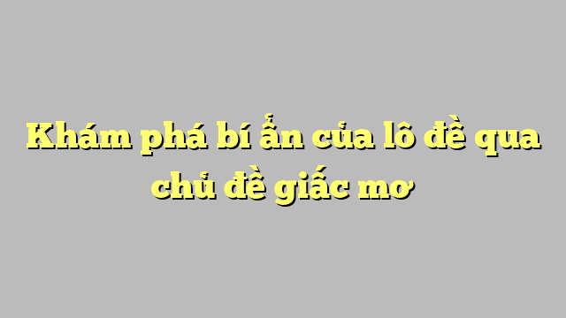 Khám phá bí ẩn của lô đề qua chủ đề giấc mơ